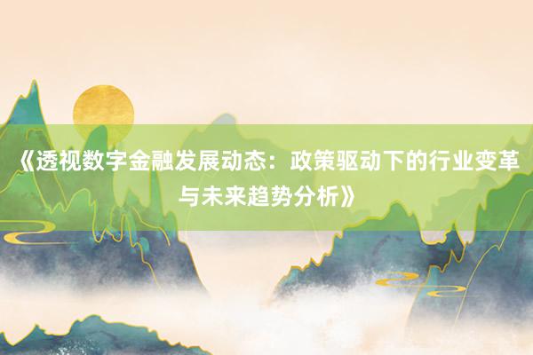 《透视数字金融发展动态：政策驱动下的行业变革与未来趋势分析》