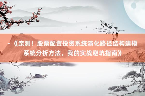 - 《亲测！股票配资投资系统演化路径结构建模系统分析方法，我的实战避坑指南》