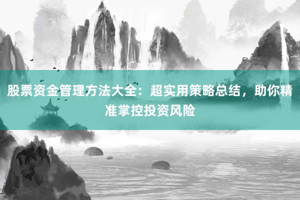 股票资金管理方法大全：超实用策略总结，助你精准掌控投资风险