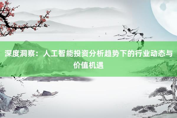 深度洞察：人工智能投资分析趋势下的行业动态与价值机遇