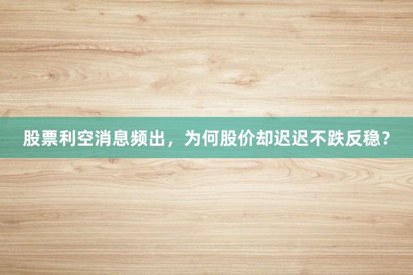 股票利空消息频出，为何股价却迟迟不跌反稳？
