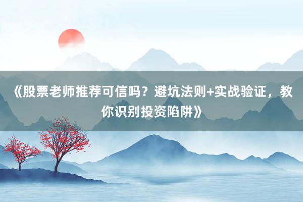 《股票老师推荐可信吗？避坑法则+实战验证，教你识别投资陷阱》