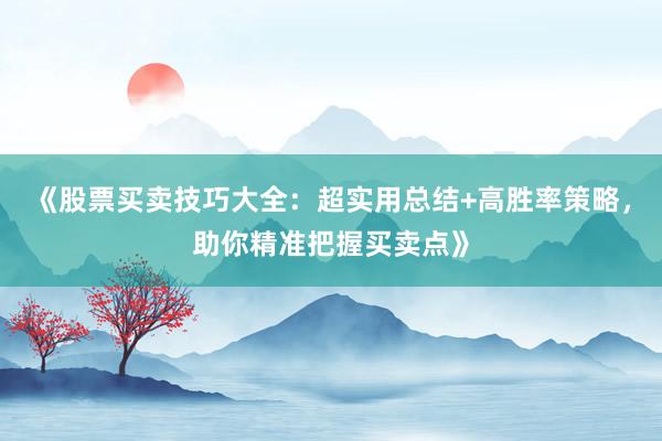 《股票买卖技巧大全：超实用总结+高胜率策略，助你精准把握买卖点》