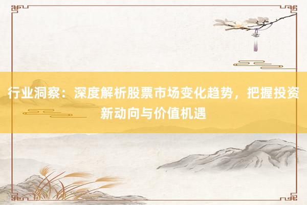 行业洞察：深度解析股票市场变化趋势，把握投资新动向与价值机遇