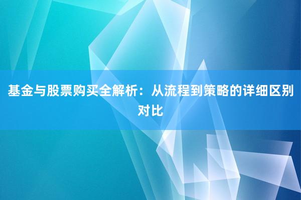 基金与股票购买全解析：从流程到策略的详细区别对比