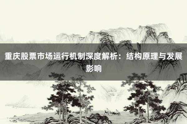 重庆股票市场运行机制深度解析：结构原理与发展影响