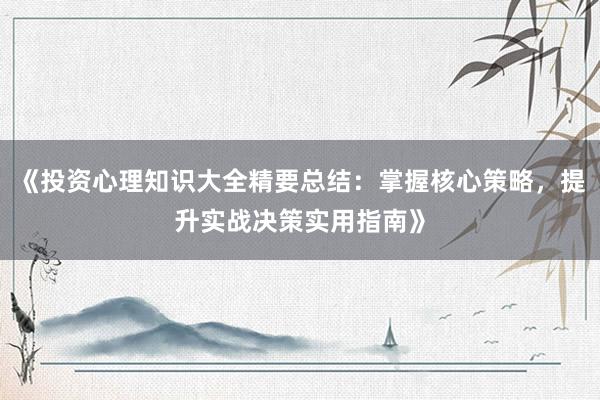 《投资心理知识大全精要总结：掌握核心策略，提升实战决策实用指南》