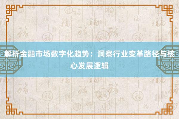 解析金融市场数字化趋势：洞察行业变革路径与核心发展逻辑