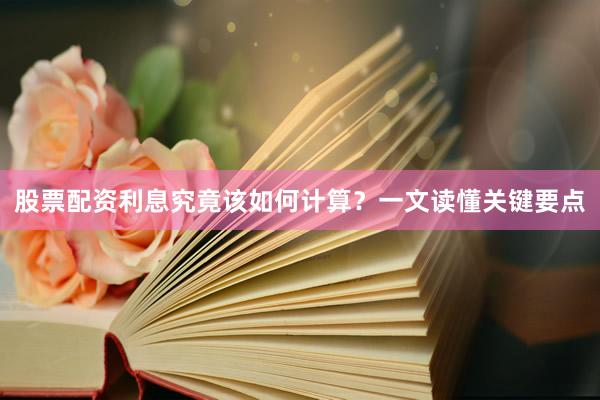 股票配资利息究竟该如何计算？一文读懂关键要点