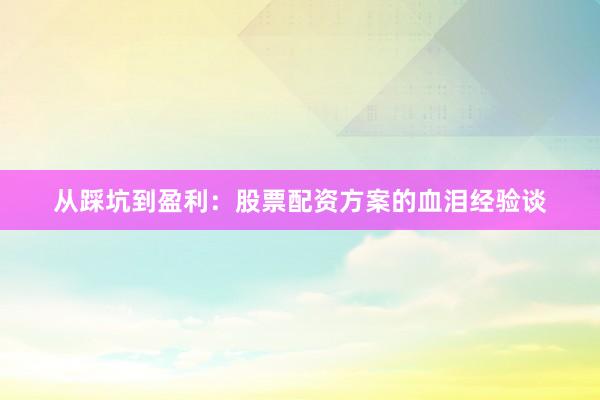 从踩坑到盈利：股票配资方案的血泪经验谈
