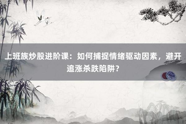上班族炒股进阶课：如何捕捉情绪驱动因素，避开追涨杀跌陷阱？