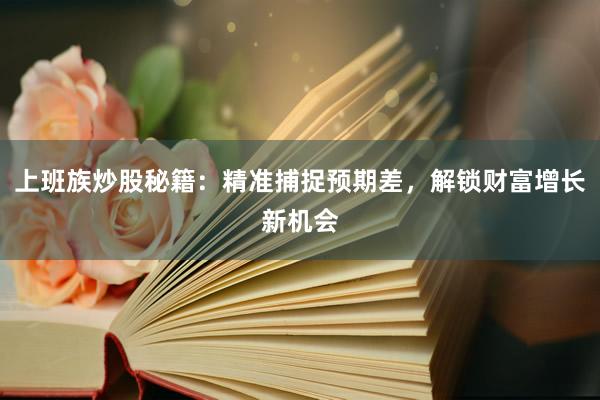 上班族炒股秘籍：精准捕捉预期差，解锁财富增长新机会
