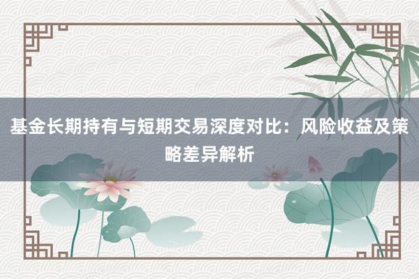 基金长期持有与短期交易深度对比：风险收益及策略差异解析