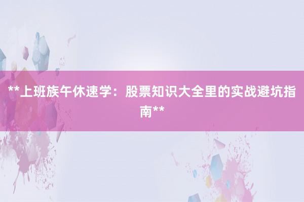 **上班族午休速学：股票知识大全里的实战避坑指南**