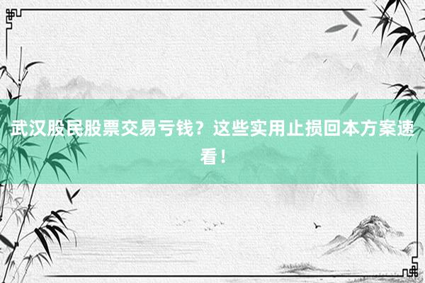 武汉股民股票交易亏钱？这些实用止损回本方案速看！