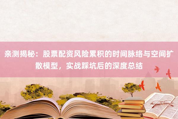 亲测揭秘：股票配资风险累积的时间脉络与空间扩散模型，实战踩坑后的深度总结