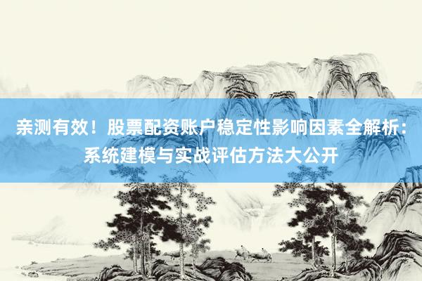 亲测有效！股票配资账户稳定性影响因素全解析：系统建模与实战评估方法大公开