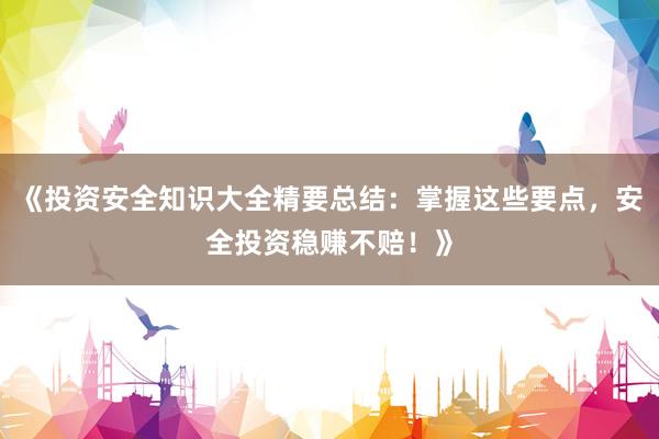 《投资安全知识大全精要总结：掌握这些要点，安全投资稳赚不赔！》