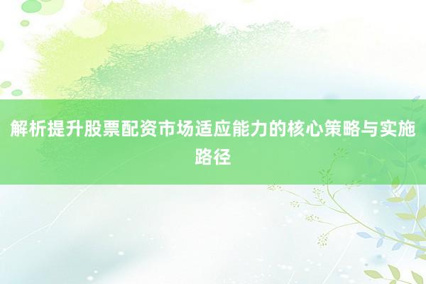 解析提升股票配资市场适应能力的核心策略与实施路径