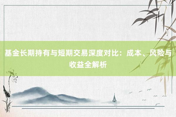 基金长期持有与短期交易深度对比：成本、风险与收益全解析