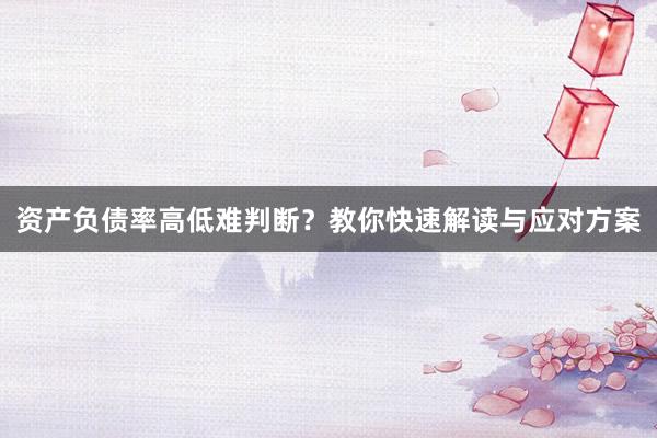 资产负债率高低难判断？教你快速解读与应对方案