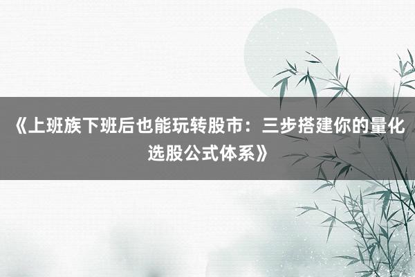 《上班族下班后也能玩转股市：三步搭建你的量化选股公式体系》