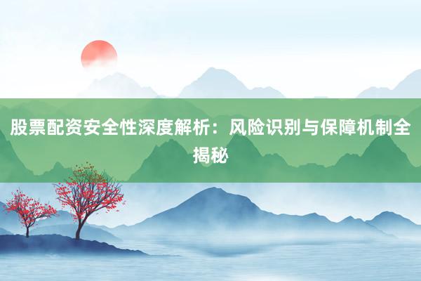 股票配资安全性深度解析：风险识别与保障机制全揭秘