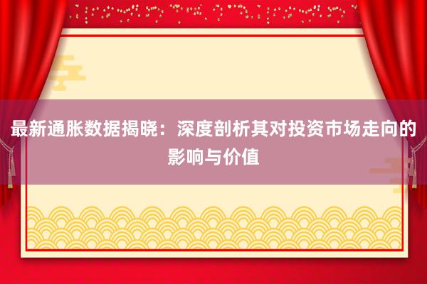 最新通胀数据揭晓：深度剖析其对投资市场走向的影响与价值