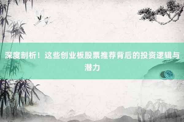 深度剖析！这些创业板股票推荐背后的投资逻辑与潜力