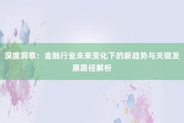 深度洞察：金融行业未来变化下的新趋势与关键发展路径解析