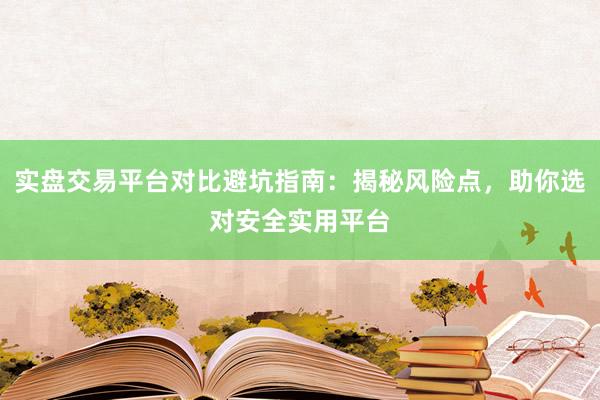 实盘交易平台对比避坑指南：揭秘风险点，助你选对安全实用平台
