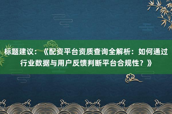 标题建议：《配资平台资质查询全解析：如何通过行业数据与用户反馈判断平台合规性？》