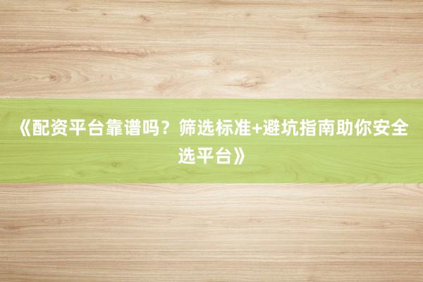 《配资平台靠谱吗？筛选标准+避坑指南助你安全选平台》