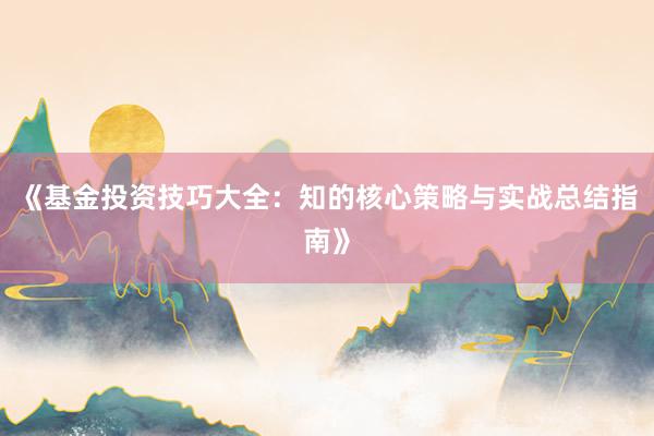 《基金投资技巧大全：知的核心策略与实战总结指南》