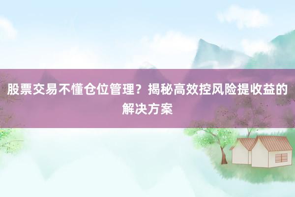 股票交易不懂仓位管理？揭秘高效控风险提收益的解决方案