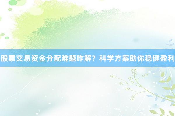 股票交易资金分配难题咋解？科学方案助你稳健盈利