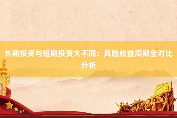 长期投资与短期投资大不同：风险收益周期全对比分析