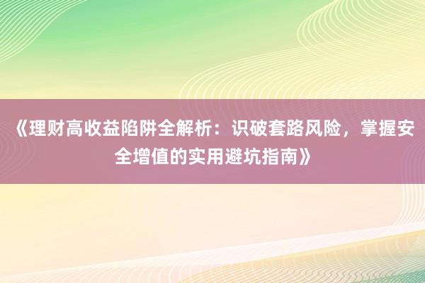 《理财高收益陷阱全解析：识破套路风险，掌握安全增值的实用避坑指南》