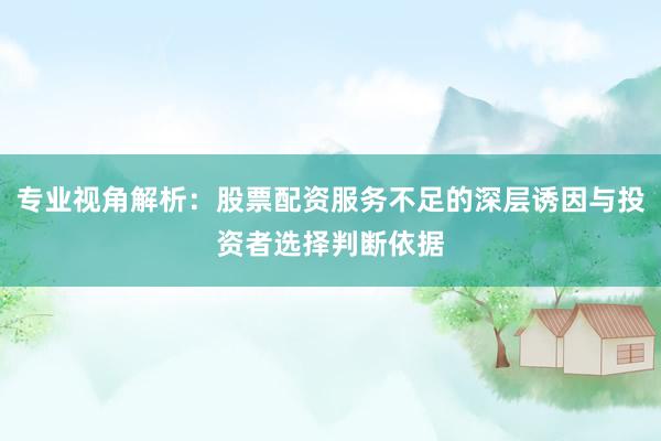 专业视角解析：股票配资服务不足的深层诱因与投资者选择判断依据