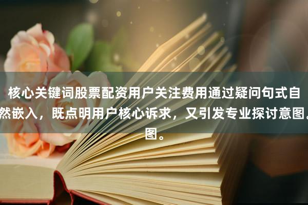 核心关键词股票配资用户关注费用通过疑问句式自然嵌入，既点明用户核心诉求，又引发专业探讨意图。