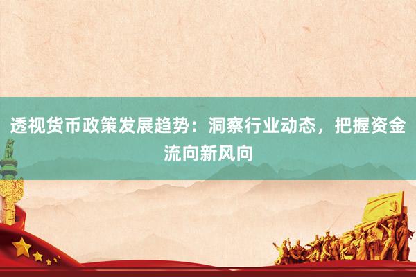 透视货币政策发展趋势：洞察行业动态，把握资金流向新风向