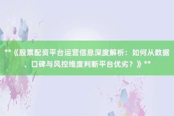 **《股票配资平台运营信息深度解析：如何从数据、口碑与风控维度判断平台优劣？》**