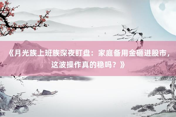 《月光族上班族深夜盯盘：家庭备用金砸进股市，这波操作真的稳吗？》
