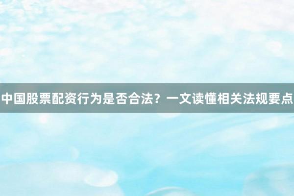 中国股票配资行为是否合法？一文读懂相关法规要点
