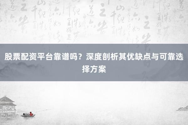 股票配资平台靠谱吗？深度剖析其优缺点与可靠选择方案