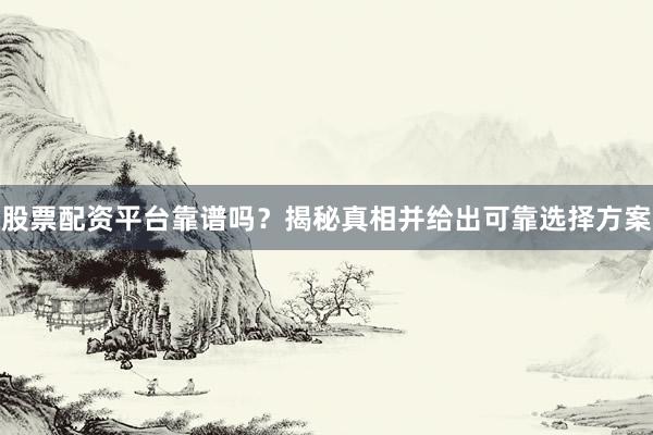 股票配资平台靠谱吗？揭秘真相并给出可靠选择方案