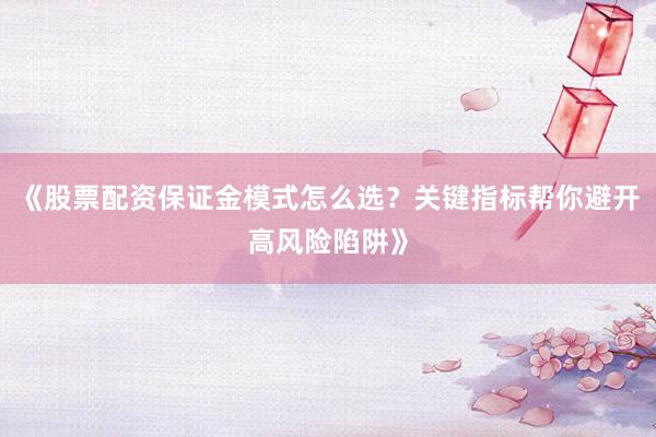《股票配资保证金模式怎么选？关键指标帮你避开高风险陷阱》