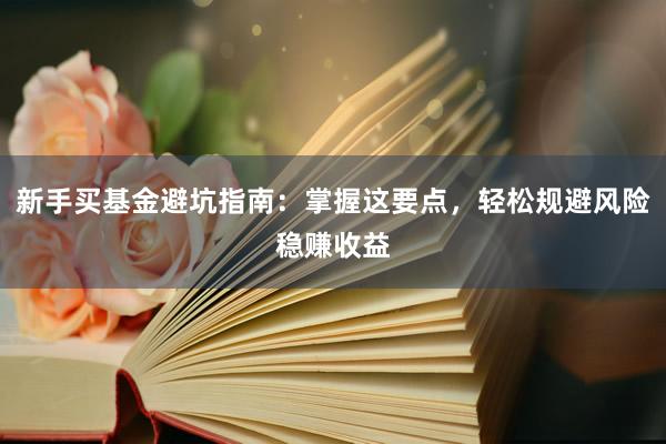 新手买基金避坑指南：掌握这要点，轻松规避风险稳赚收益