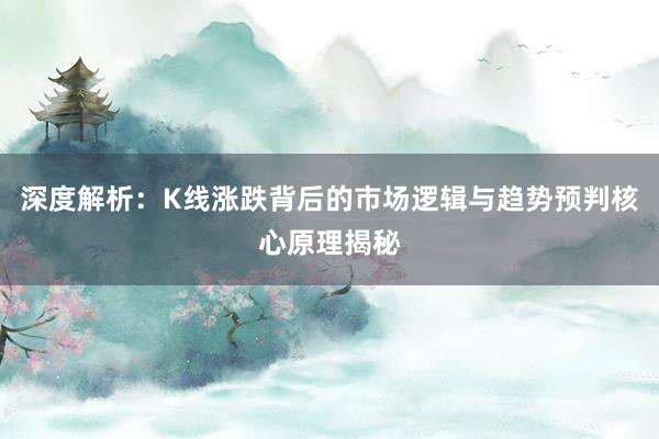 深度解析：K线涨跌背后的市场逻辑与趋势预判核心原理揭秘