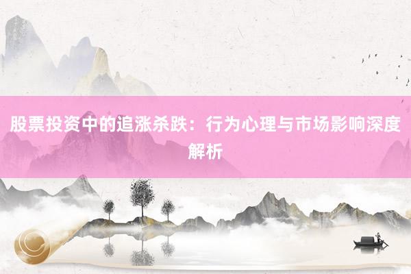 股票投资中的追涨杀跌：行为心理与市场影响深度解析